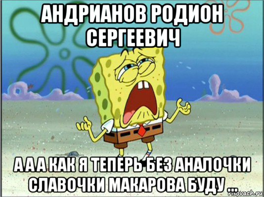 андрианов родион сергеевич а а а как я теперь без аналочки славочки макарова буду ..., Мем Спанч Боб плачет