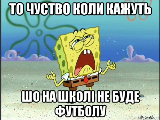 то чуство коли кажуть шо на школі не буде футболу, Мем Спанч Боб плачет