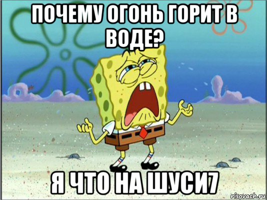 почему огонь горит в воде? я что на шуси7, Мем Спанч Боб плачет