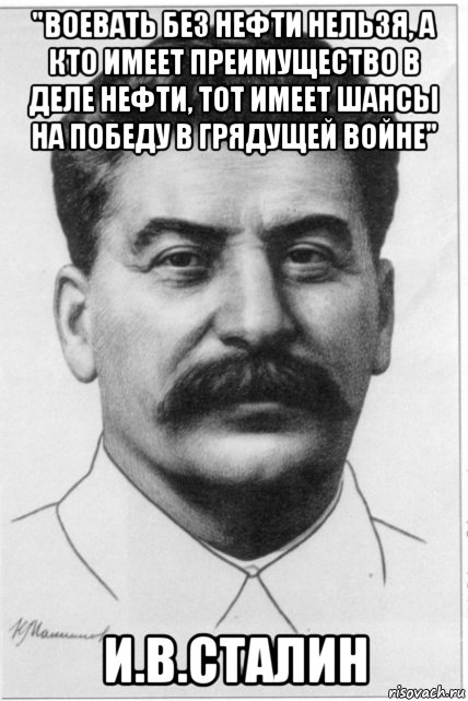 "воевать без нефти нельзя, а кто имеет преимущество в деле нефти, тот имеет шансы на победу в грядущей войне" и.в.сталин, Мем сталин