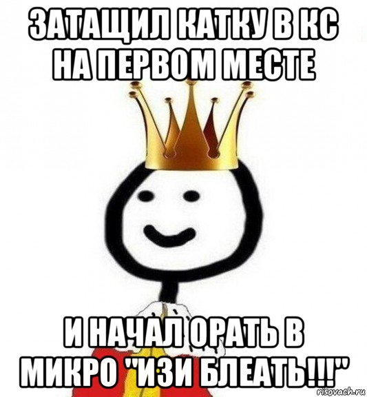 затащил катку в кс на первом месте и начал орать в микро "изи блеать!!!", Мем Теребонька Царь