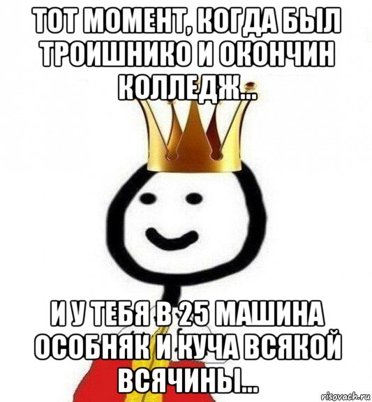 тот момент, когда был троишнико и окончин колледж... и у тебя в 25 машина особняк и куча всякой всячины..., Мем Теребонька Царь