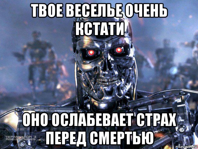 твое веселье очень кстати оно ослабевает страх перед смертью, Мем   Терминатор