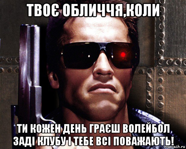 твоє обличчя,коли ти кожен день граєш волейбол заді клубу і тебе всі поважають!, Мем   терминатор