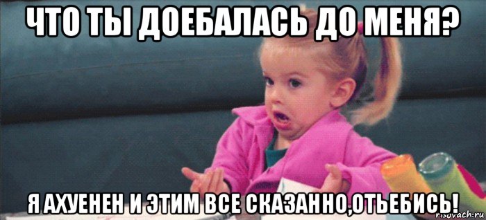 что ты доебалась до меня? я ахуенен и этим все сказанно,отьебись!, Мем  Ты говоришь (девочка возмущается)