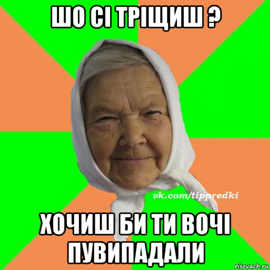 шо сі тріщиш ? хочиш би ти вочі пувипадали, Мем   типичная бабушка