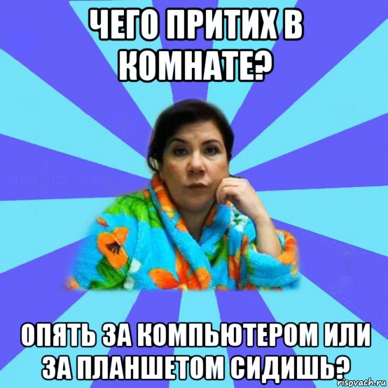 чего притих в комнате? опять за компьютером или за планшетом сидишь?, Мем типичная мама