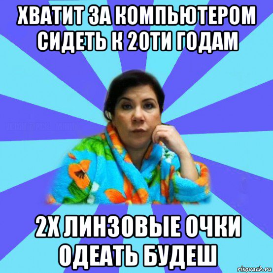 хватит за компьютером сидеть к 20ти годам 2х линзовые очки одеать будеш, Мем типичная мама