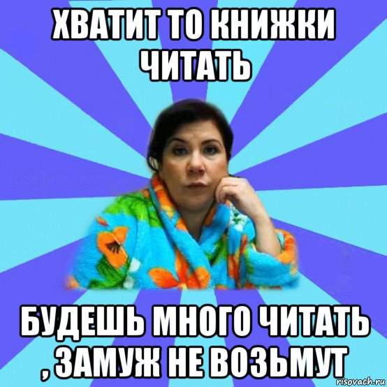 хватит то книжки читать будешь много читать , замуж не возьмут, Мем типичная мама