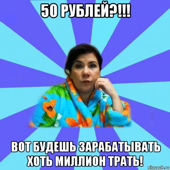 50 рублей?!!! вот будешь зарабатывать хоть миллион трать!, Мем типичная мама