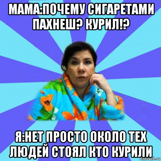 мама:почему сигаретами пахнеш? курил!? я:нет просто около тех людей стоял кто курили, Мем типичная мама