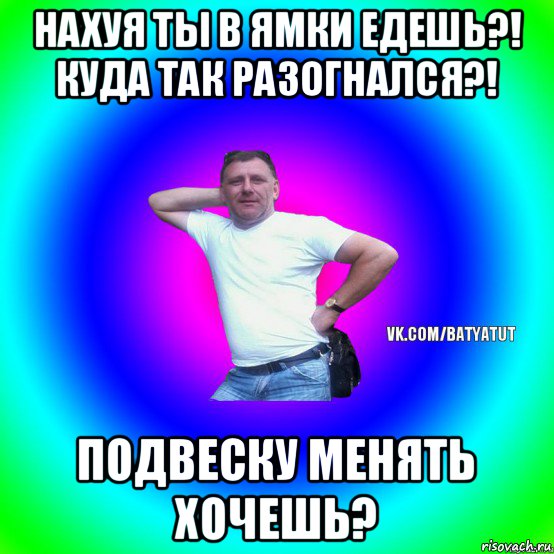 нахуя ты в ямки едешь?! куда так разогнался?! подвеску менять хочешь?, Мем  Типичный Батя вк