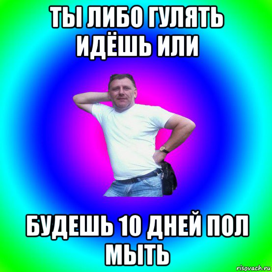 ты либо гулять идёшь или будешь 10 дней пол мыть, Мем Типичный Батя