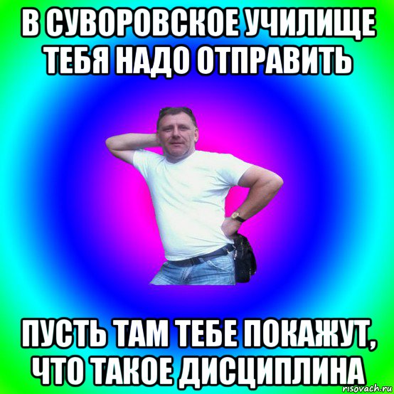 в суворовское училище тебя надо отправить пусть там тебе покажут, что такое дисциплина, Мем Типичный Батя