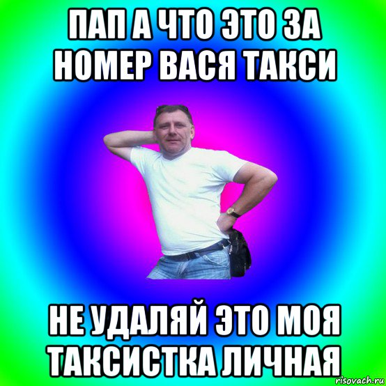 пап а что это за номер вася такси не удаляй это моя таксистка личная, Мем Типичный Батя