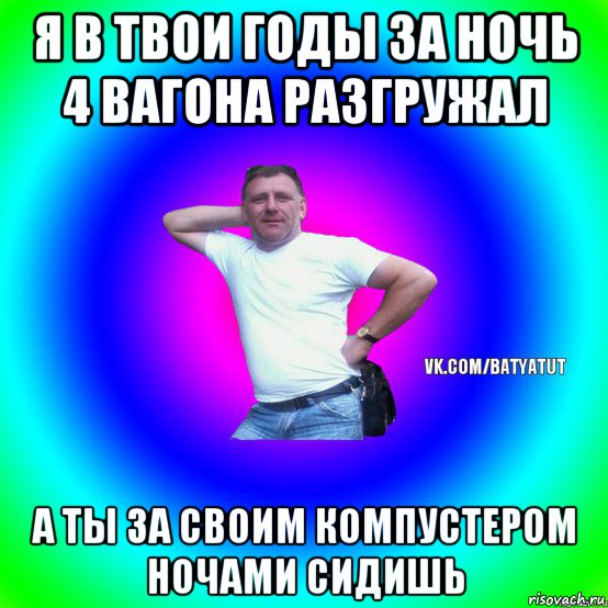 я в твои годы за ночь 4 вагона разгружал а ты за своим компустером ночами сидишь, Мем  Типичный Батя вк