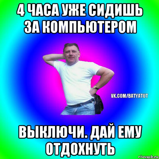 4 часа уже сидишь за компьютером выключи. дай ему отдохнуть, Мем  Типичный Батя вк