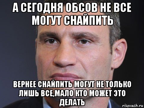 а сегодня обсов не все могут снайпить вернее снайпить могут не только лишь все,мало кто может это делать, Мем Типичный Кличко