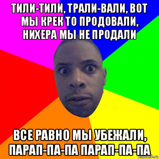 тили-тили, трали-вали, вот мы крек то продовали, нихера мы не продали все равно мы убежали, парап-па-па парап-па-па, Мем  Типичный Негр