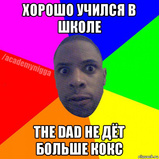 хорошо учился в школе the dad не дёт больше кокс, Мем  ТИПИЧНЫЙ НЕГР