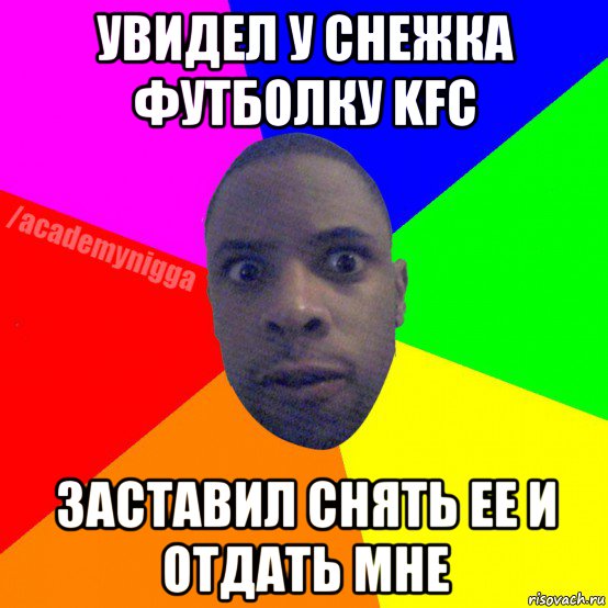 увидел у снежка футболку kfc заставил снять ее и отдать мне, Мем  ТИПИЧНЫЙ НЕГР