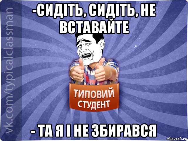 -сидіть, сидіть, не вставайте - та я і не збирався, Мем Типовий студент