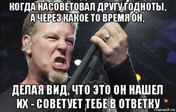 когда насоветовал другу годноты, а через какое то время он, делая вид, что это он нашел их - советует тебе в ответку, Мем То чувство когда