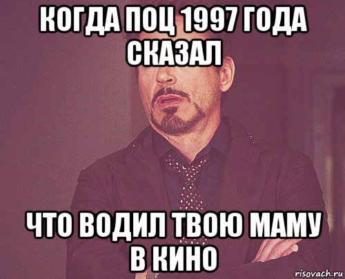 когда поц 1997 года сказал что водил твою маму в кино, Мем твое выражение лица