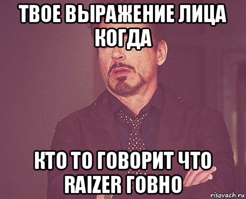 твое выражение лица когда кто то говорит что raizer говно, Мем твое выражение лица