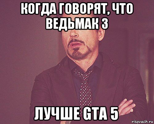 когда говорят, что ведьмак 3 лучше gta 5, Мем твое выражение лица