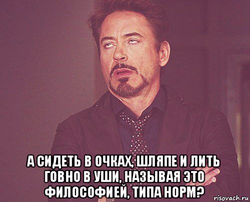  а сидеть в очках, шляпе и лить говно в уши, называя это философией, типа норм?, Мем твое выражение лица