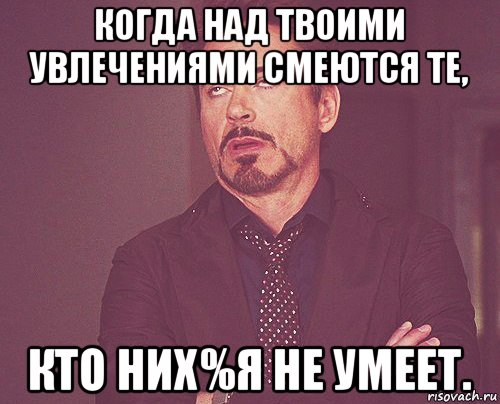 когда над твоими увлечениями смеются те, кто них%я не умеет., Мем твое выражение лица