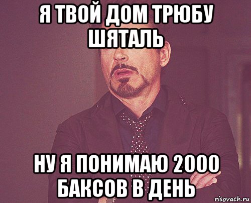 я твой дом трюбу шяталь ну я понимаю 2000 баксов в день, Мем твое выражение лица