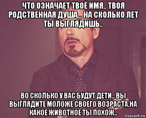 что означает твоё имя.. твоя родственная душа... на сколько лет ты выглядишь.. во сколько у вас будут дети.. вы выглядите моложе своего возраста.на какое животное ты похож.., Мем твое выражение лица