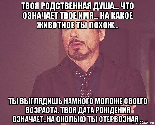 твоя родственная душа... что означает твое имя... на какое животное ты похож... ты выглядишь намного моложе своего возраста. твоя дата рождения означает..на сколько ты стервозная .., Мем твое выражение лица