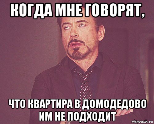 когда мне говорят, что квартира в домодедово им не подходит, Мем твое выражение лица