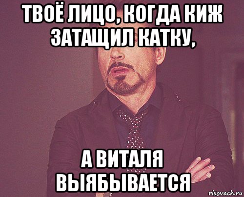 твоё лицо, когда киж затащил катку, а виталя выябывается, Мем твое выражение лица