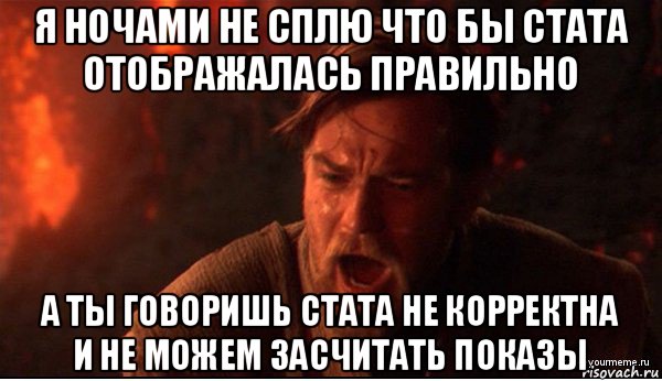 я ночами не сплю что бы стата отображалась правильно а ты говоришь стата не корректна и не можем засчитать показы, Мем ты был мне как брат