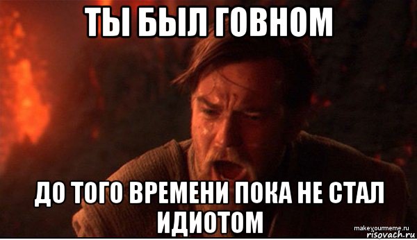 ты был говном до того времени пока не стал идиотом, Мем ты был мне как брат