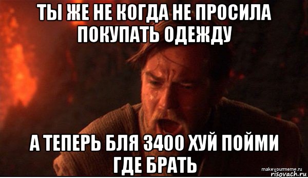 ты же не когда не просила покупать одежду а теперь бля 3400 хуй пойми где брать, Мем ты был мне как брат