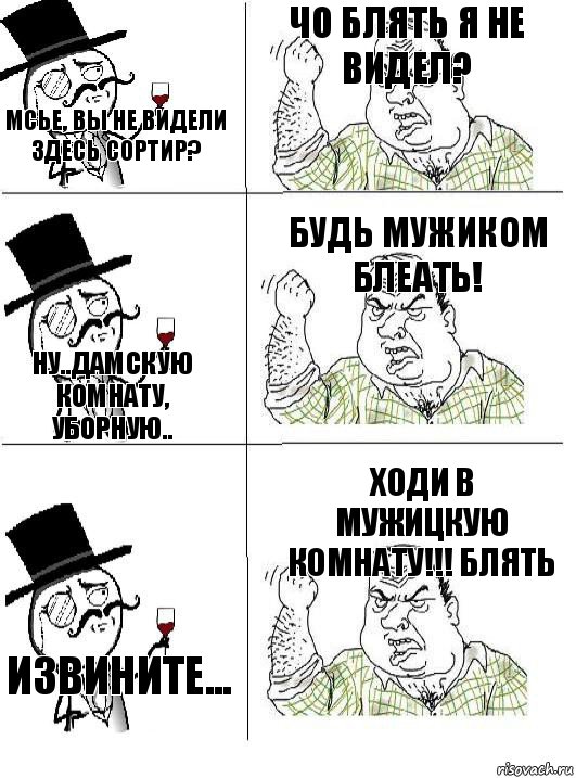 Мсье, вы не видели здесь сортир? Чо блять я не видел? ну..дамскую комнату, уборную.. будь мужиком блеать! Извините... Ходи в мужицкую комнату!!! блять