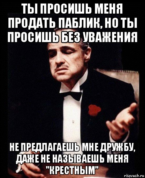 ты просишь меня продать паблик, но ты просишь без уважения не предлагаешь мне дружбу, даже не называешь меня "крестным", Мем ты делаешь это без уважения