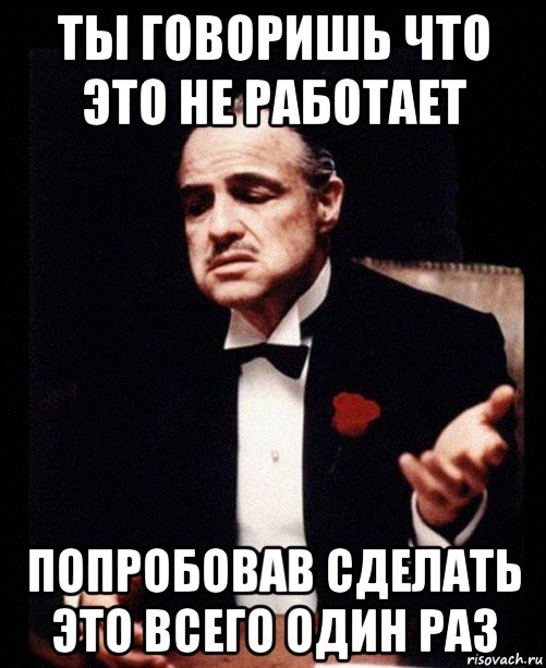 ты говоришь что это не работает попробовав сделать это всего один раз, Мем ты делаешь это без уважения