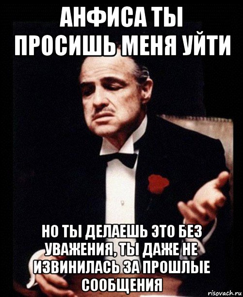 анфиса ты просишь меня уйти но ты делаешь это без уважения, ты даже не извинилась за прошлые сообщения