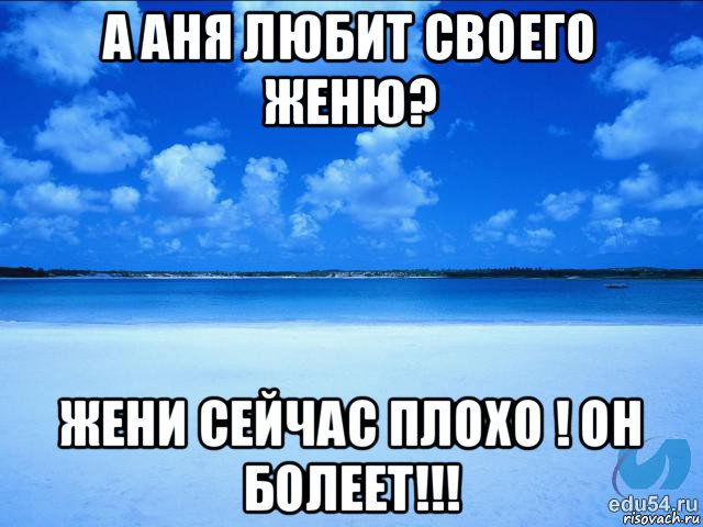 а аня любит своего женю? жени сейчас плохо ! он болеет!!!, Мем у каждой Ксюши должен быть свой 