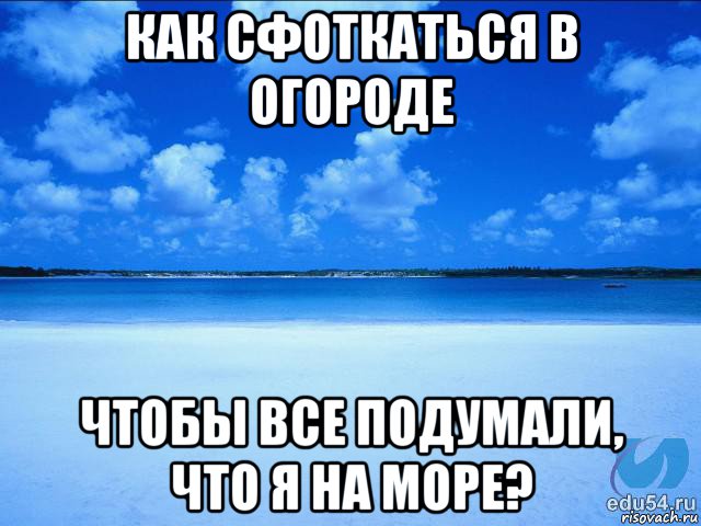 как сфоткаться в огороде чтобы все подумали, что я на море?