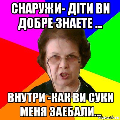 снаружи- діти ви добре знаете ... внутри -как ви суки меня заебали..., Мем Типичная училка