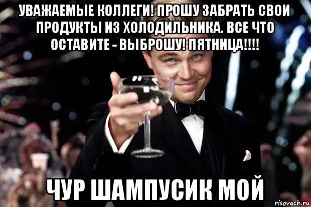 уважаемые коллеги! прошу забрать свои продукты из холодильника. все что оставите - выброшу! пятница!!!! чур шампусик мой, Мем Великий Гэтсби (бокал за тех)