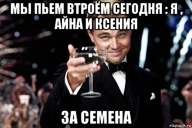 мы пьем втроём сегодня : я , айна и ксения за семена, Мем Великий Гэтсби (бокал за тех)