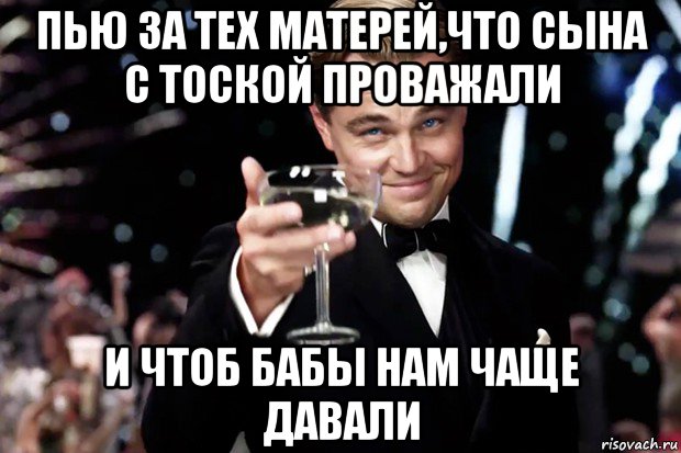 пью за тех матерей,что сына с тоской проважали и чтоб бабы нам чаще давали, Мем Великий Гэтсби (бокал за тех)